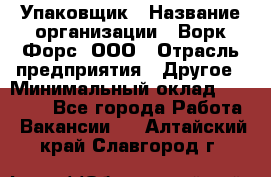 Упаковщик › Название организации ­ Ворк Форс, ООО › Отрасль предприятия ­ Другое › Минимальный оклад ­ 24 000 - Все города Работа » Вакансии   . Алтайский край,Славгород г.